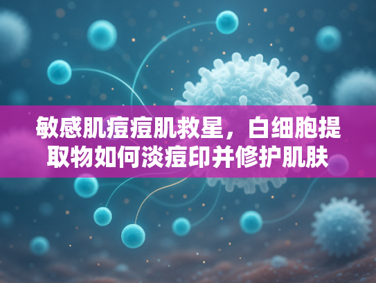 敏感肌痘痘肌救星，白细胞提取物如何淡痘印并修护肌肤