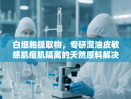 白细胞提取物，专研混油皮敏感肌痘肌隔离的天然原料解决方案