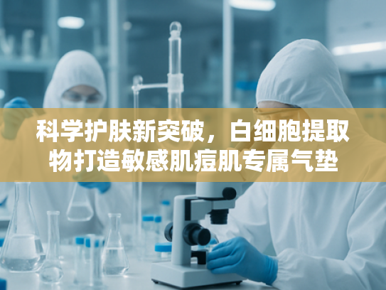 科学护肤新突破，白细胞提取物打造敏感肌痘肌专属气垫