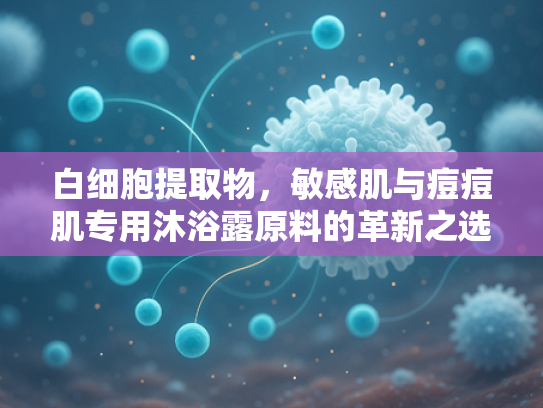 白细胞提取物，敏感肌与痘痘肌专用沐浴露原料的革新之选