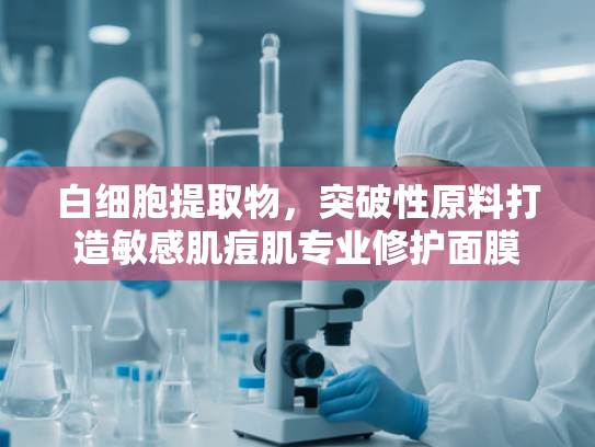 白细胞提取物，突破性原料打造敏感肌痘肌专业修护面膜