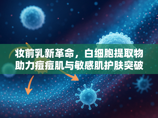 妆前乳新革命，白细胞提取物助力痘痘肌与敏感肌护肤突破