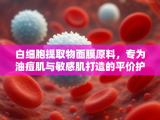 白细胞提取物面膜原料，专为油痘肌与敏感肌打造的平价护肤解决方案