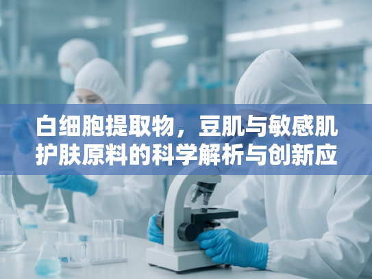 白细胞提取物，豆肌与敏感肌护肤原料的科学解析与创新应用