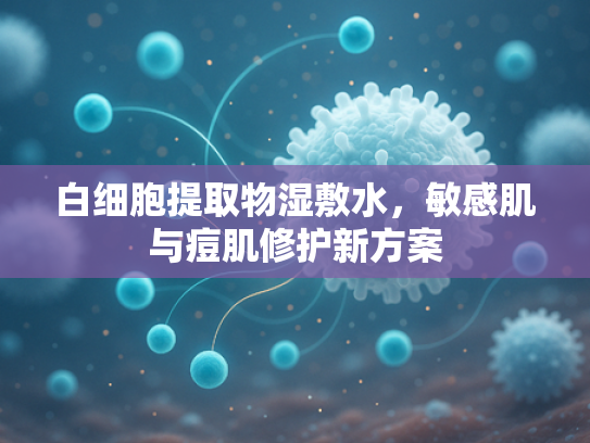 白细胞提取物湿敷水，敏感肌与痘肌修护新方案