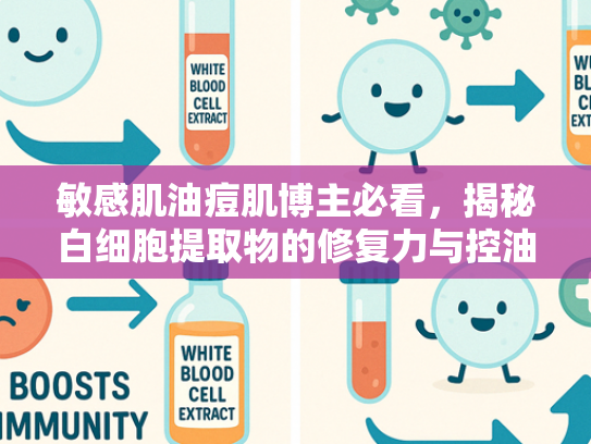 敏感肌油痘肌博主必看，揭秘白细胞提取物的修复力与控油奥秘