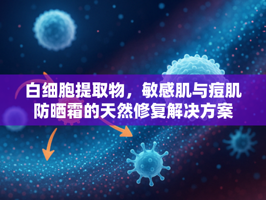 白细胞提取物，敏感肌与痘肌防晒霜的天然修复解决方案