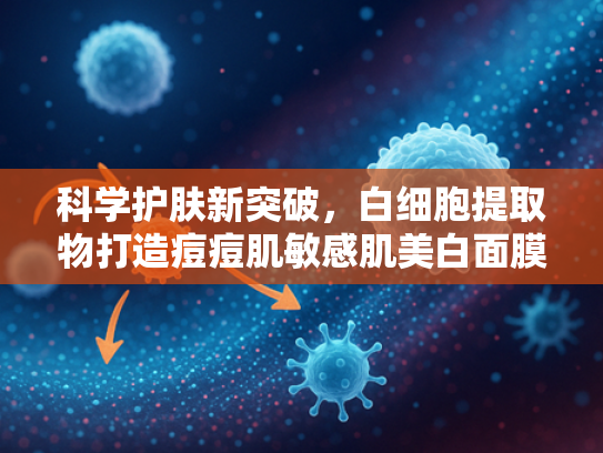 科学护肤新突破，白细胞提取物打造痘痘肌敏感肌美白面膜的奥秘