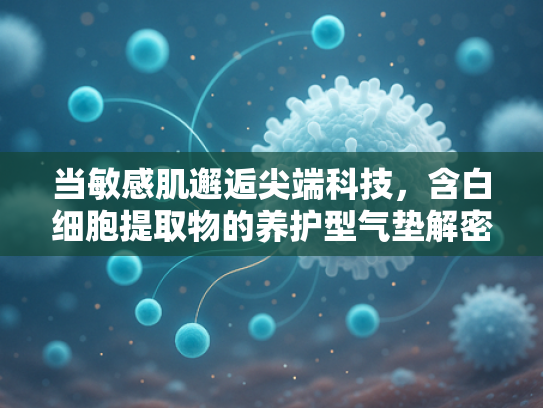 当敏感肌邂逅尖端科技，含白细胞提取物的养护型气垫解密