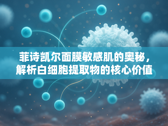 菲诗凯尔面膜敏感肌的奥秘，解析白细胞提取物的核心价值与应用