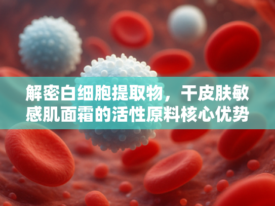 解密白细胞提取物，干皮肤敏感肌面霜的活性原料核心优势