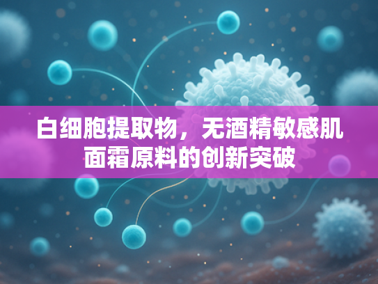 白细胞提取物，无酒精敏感肌面霜原料的创新突破