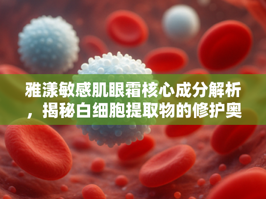 雅漾敏感肌眼霜核心成分解析，揭秘白细胞提取物的修护奥秘