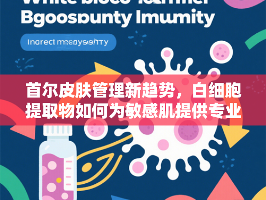 首尔皮肤管理新趋势，白细胞提取物如何为敏感肌提供专业解决方案