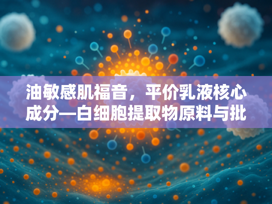 油敏感肌福音，平价乳液核心成分—白细胞提取物原料与批发解析