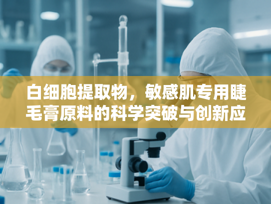 白细胞提取物，敏感肌专用睫毛膏原料的科学突破与创新应用