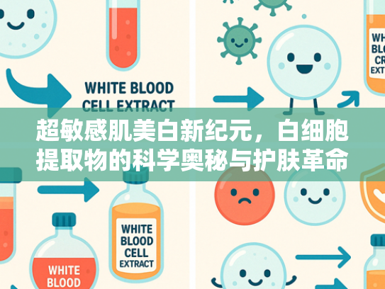 超敏感肌美白新纪元，白细胞提取物的科学奥秘与护肤革命
