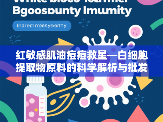 红敏感肌油痘痘救星—白细胞提取物原料的科学解析与批发优势