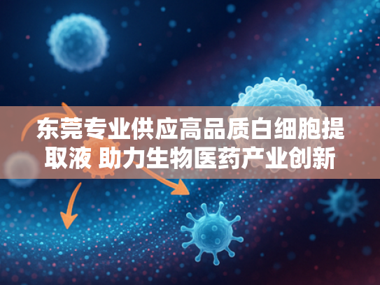 东莞专业供应高品质白细胞提取液 助力生物医药产业创新发展