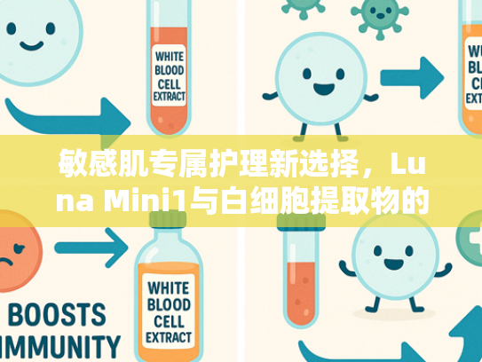 敏感肌专属护理新选择，Luna Mini1与白细胞提取物的科学结合
