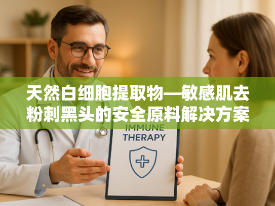 天然白细胞提取物—敏感肌去粉刺黑头的安全原料解决方案