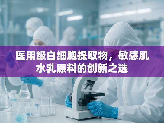 医用级白细胞提取物，敏感肌水乳原料的创新之选