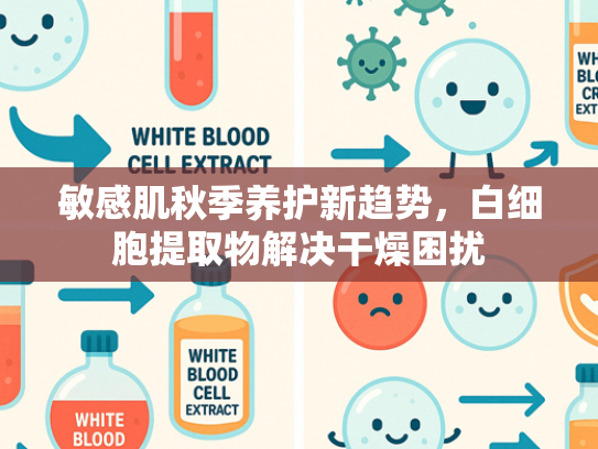 敏感肌秋季养护新趋势，白细胞提取物解决干燥困扰