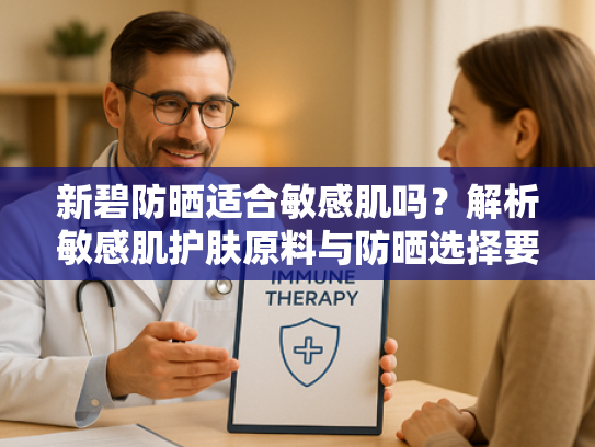 新碧防晒适合敏感肌吗？解析敏感肌护肤原料与防晒选择要点