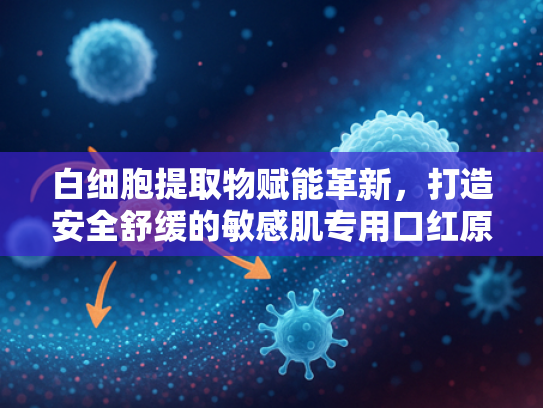 白细胞提取物赋能革新，打造安全舒缓的敏感肌专用口红原料解决方案