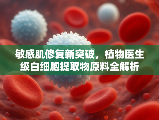 敏感肌修复新突破，植物医生级白细胞提取物原料全解析