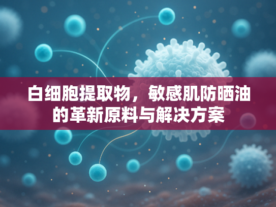 白细胞提取物，敏感肌防晒油的革新原料与解决方案