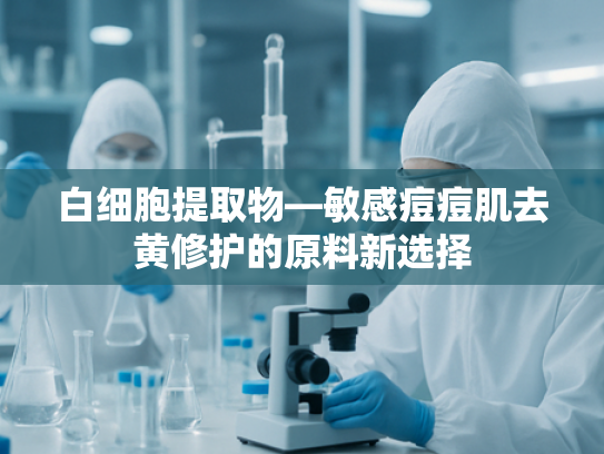 白细胞提取物—敏感痘痘肌去黄修护的原料新选择