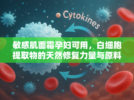 敏感肌面霜孕妇可用，白细胞提取物的天然修复力量与原料优势