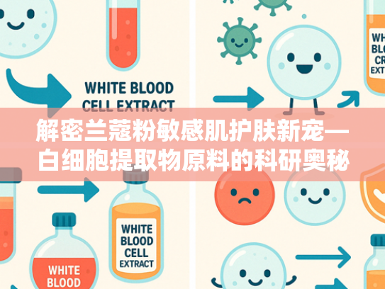 解密兰蔻粉敏感肌护肤新宠—白细胞提取物原料的科研奥秘与应用价值