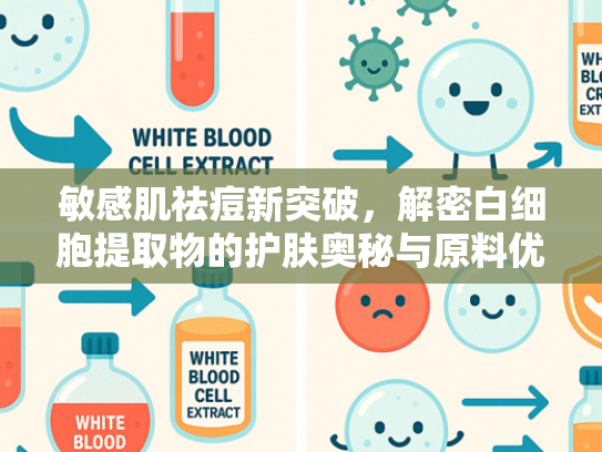 敏感肌祛痘新突破，解密白细胞提取物的护肤奥秘与原料优势