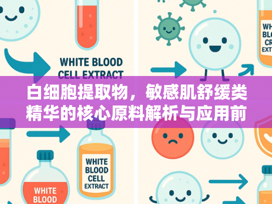 白细胞提取物，敏感肌舒缓类精华的核心原料解析与应用前景