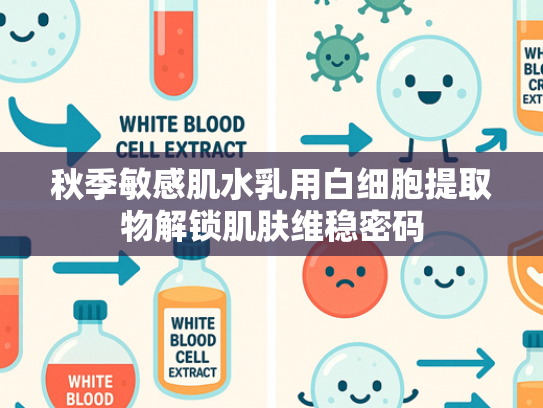 秋季敏感肌水乳用白细胞提取物解锁肌肤维稳密码