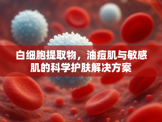 白细胞提取物，油痘肌与敏感肌的科学护肤解决方案