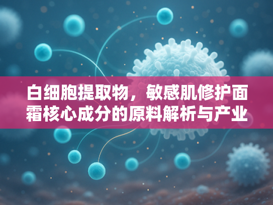 白细胞提取物，敏感肌修护面霜核心成分的原料解析与产业应用