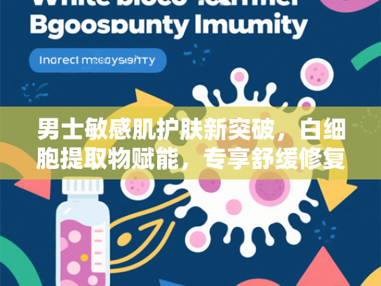 男士敏感肌护肤新突破，白细胞提取物赋能，专享舒缓修复套装