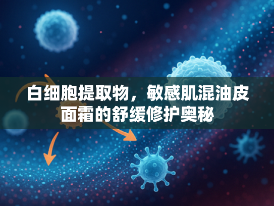 白细胞提取物，敏感肌混油皮面霜的舒缓修护奥秘
