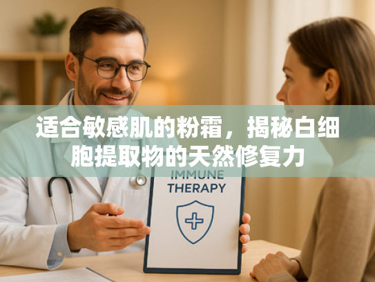 适合敏感肌的粉霜，揭秘白细胞提取物的天然修复力