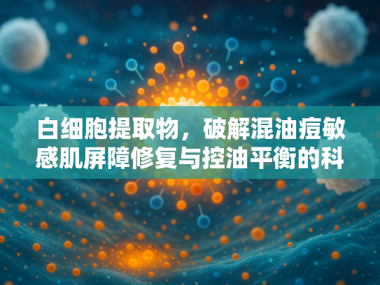 白细胞提取物，破解混油痘敏感肌屏障修复与控油平衡的科技密码