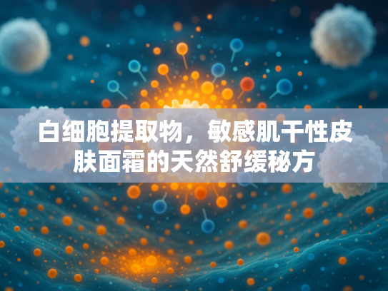 白细胞提取物，敏感肌干性皮肤面霜的天然舒缓秘方