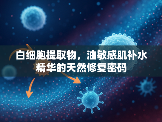白细胞提取物，油敏感肌补水精华的天然修复密码
