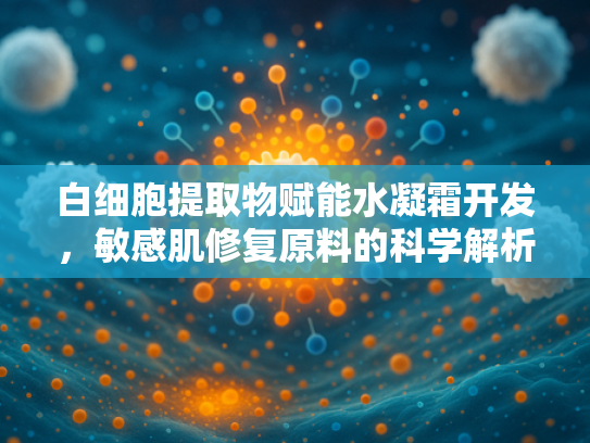 白细胞提取物赋能水凝霜开发，敏感肌修复原料的科学解析与批发优势