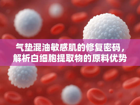 气垫混油敏感肌的修复密码，解析白细胞提取物的原料优势与应用前景