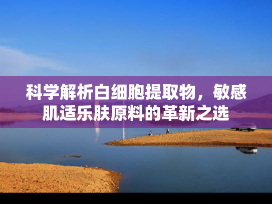 科学解析白细胞提取物，敏感肌适乐肤原料的革新之选
