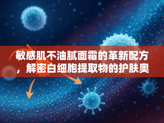 敏感肌不油腻面霜的革新配方，解密白细胞提取物的护肤奥秘
