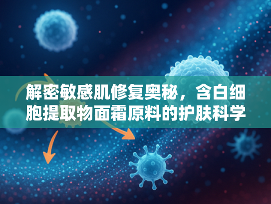 解密敏感肌修复奥秘，含白细胞提取物面霜原料的护肤科学解析